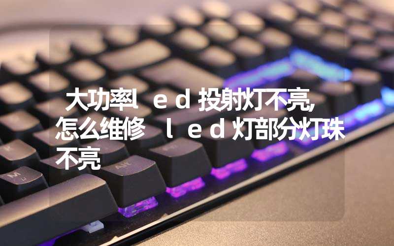 大功率led投射灯不亮,怎么维修 led灯部分灯珠不亮